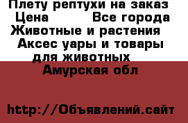 Плету рептухи на заказ › Цена ­ 450 - Все города Животные и растения » Аксесcуары и товары для животных   . Амурская обл.